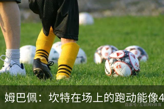 姆巴佩：坎特在场上的跑动能像4个人那么多，他说可以踢到64岁