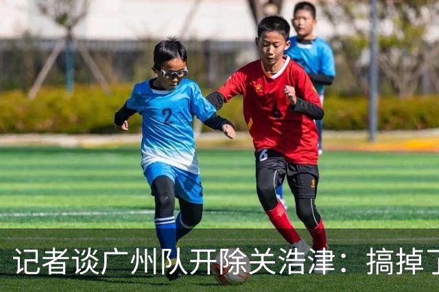 记者谈广州队开除关浩津：搞掉了一个临时工
